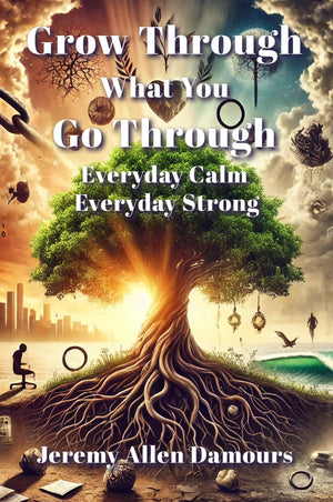 Grow Through What You Go Through Everyday Calm, Everyday Strong. By Jeremy Allen Damours